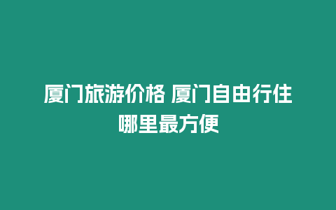 廈門旅游價格 廈門自由行住哪里最方便