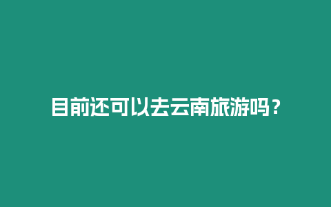 目前還可以去云南旅游嗎？