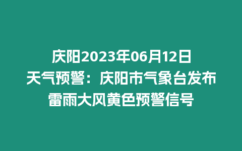 慶陽2023年06月12日天氣預警：慶陽市氣象臺發布雷雨大風黃色預警信號