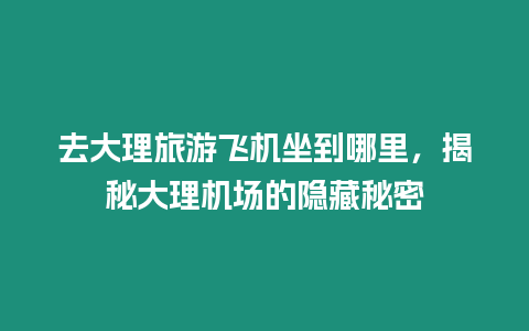 去大理旅游飛機坐到哪里，揭秘大理機場的隱藏秘密