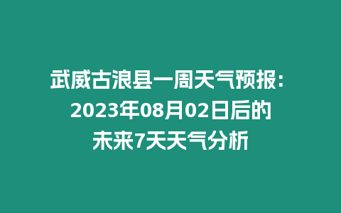 武威古浪縣一周天氣預報: 2023年08月02日后的未來7天天氣分析