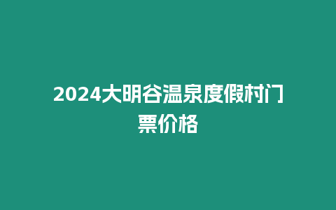 2024大明谷溫泉度假村門票價(jià)格