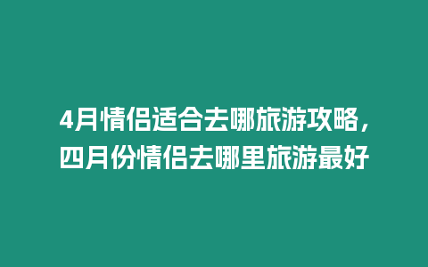 4月情侶適合去哪旅游攻略，四月份情侶去哪里旅游最好