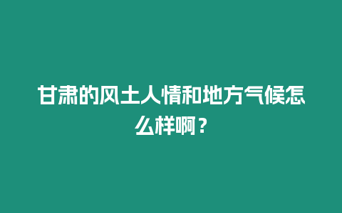 甘肅的風土人情和地方氣候怎么樣啊？