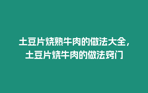 土豆片燒熟牛肉的做法大全，土豆片燒牛肉的做法竅門