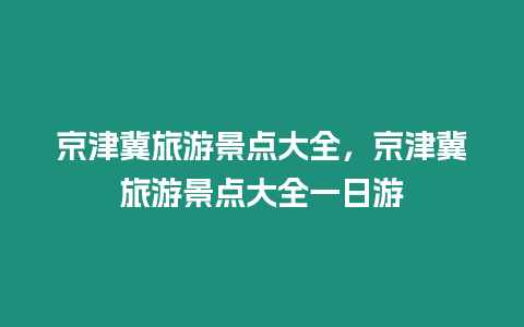 京津冀旅游景點大全，京津冀旅游景點大全一日游