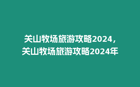 關山牧場旅游攻略2024，關山牧場旅游攻略2024年