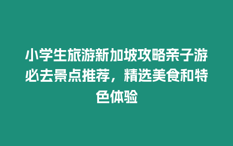 小學生旅游新加坡攻略親子游必去景點推薦，精選美食和特色體驗