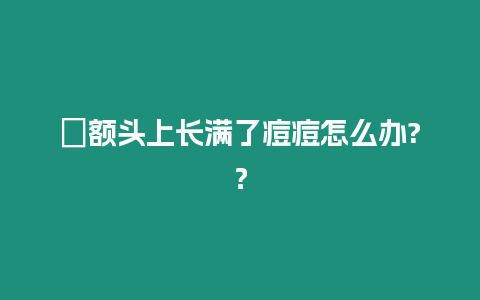 ?額頭上長滿了痘痘怎么辦?？