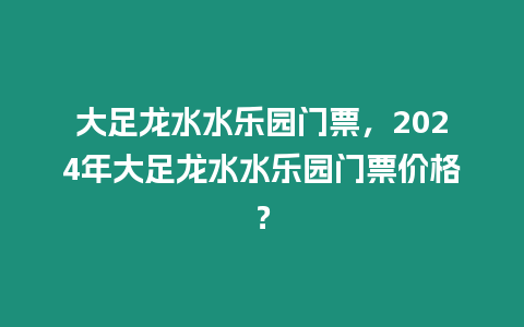 大足龍水水樂園門票，2024年大足龍水水樂園門票價格？