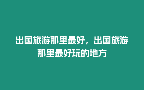 出國旅游那里最好，出國旅游那里最好玩的地方