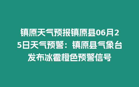 鎮(zhèn)原天氣預(yù)報(bào)鎮(zhèn)原縣06月25日天氣預(yù)警：鎮(zhèn)原縣氣象臺(tái)發(fā)布冰雹橙色預(yù)警信號(hào)