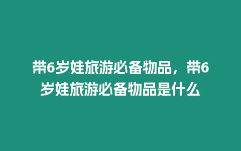 帶6歲娃旅游必備物品，帶6歲娃旅游必備物品是什么