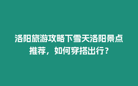 洛陽旅游攻略下雪天洛陽景點推薦，如何穿搭出行？