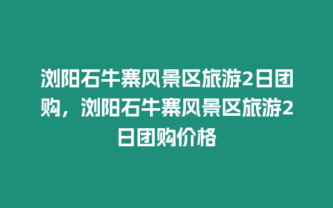 瀏陽石牛寨風景區旅游2日團購，瀏陽石牛寨風景區旅游2日團購價格