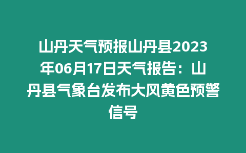 山丹天氣預報山丹縣2023年06月17日天氣報告：山丹縣氣象臺發布大風黃色預警信號