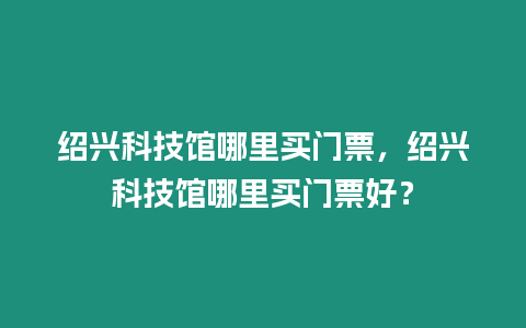 紹興科技館哪里買門票，紹興科技館哪里買門票好？