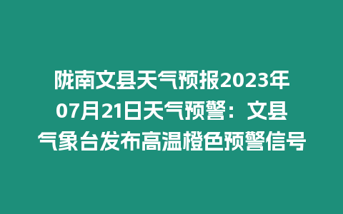 隴南文縣天氣預報2023年07月21日天氣預警：文縣氣象臺發布高溫橙色預警信號