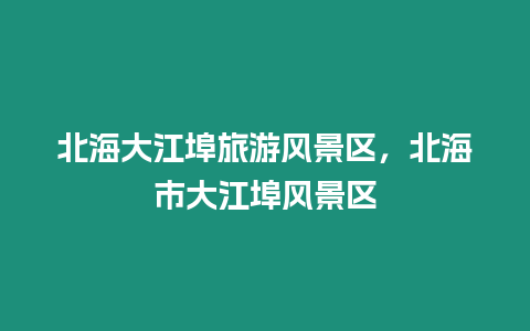 北海大江埠旅游風景區，北海市大江埠風景區