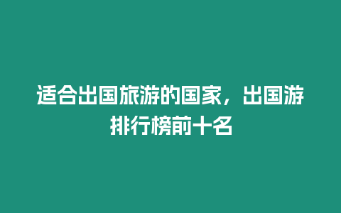 適合出國旅游的國家，出國游排行榜前十名