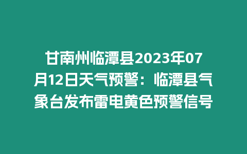 甘南州臨潭縣2023年07月12日天氣預(yù)警：臨潭縣氣象臺發(fā)布雷電黃色預(yù)警信號