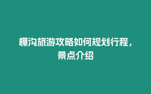 棚溝旅游攻略如何規劃行程，景點介紹