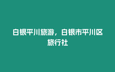 白銀平川旅游，白銀市平川區旅行社