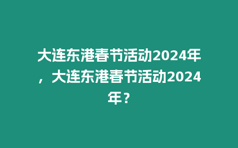 大連東港春節(jié)活動(dòng)2024年，大連東港春節(jié)活動(dòng)2024年？