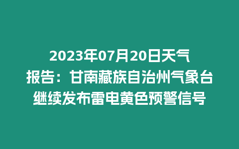 2023年07月20日天氣報告：甘南藏族自治州氣象臺繼續發布雷電黃色預警信號