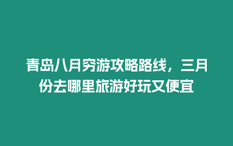 青島八月窮游攻略路線，三月份去哪里旅游好玩又便宜