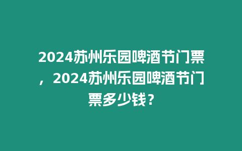 2024蘇州樂園啤酒節(jié)門票，2024蘇州樂園啤酒節(jié)門票多少錢？