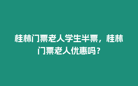 桂林門票老人學生半票，桂林門票老人優(yōu)惠嗎？