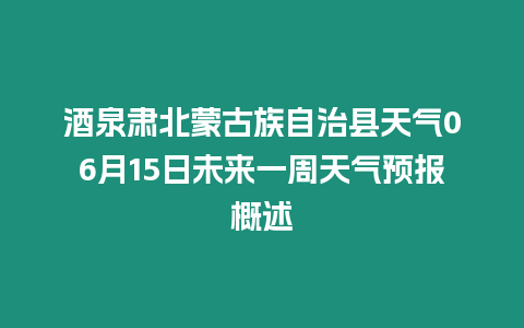 酒泉肅北蒙古族自治縣天氣06月15日未來一周天氣預(yù)報(bào)概述