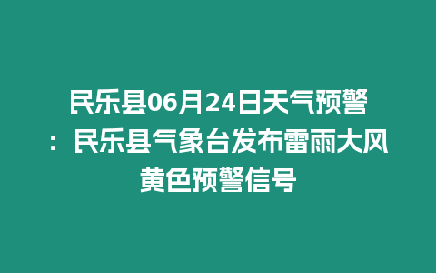 民樂縣06月24日天氣預警：民樂縣氣象臺發布雷雨大風黃色預警信號