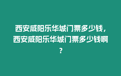 西安咸陽樂華城門票多少錢，西安咸陽樂華城門票多少錢啊？