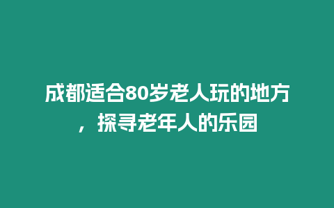 成都適合80歲老人玩的地方，探尋老年人的樂園