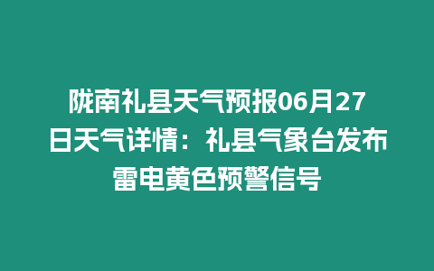 隴南禮縣天氣預報06月27日天氣詳情：禮縣氣象臺發布雷電黃色預警信號