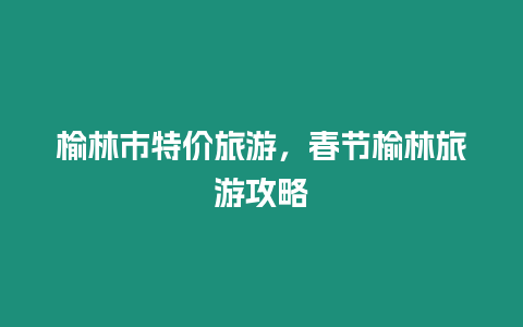 榆林市特價旅游，春節(jié)榆林旅游攻略