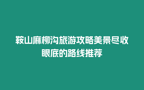 鞍山麻柳溝旅游攻略美景盡收眼底的路線推薦