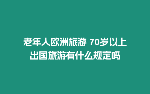 老年人歐洲旅游 70歲以上出國旅游有什么規定嗎