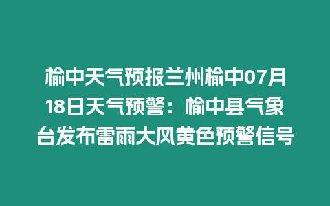 榆中天氣預(yù)報(bào)蘭州榆中07月18日天氣預(yù)警：榆中縣氣象臺(tái)發(fā)布雷雨大風(fēng)黃色預(yù)警信號(hào)