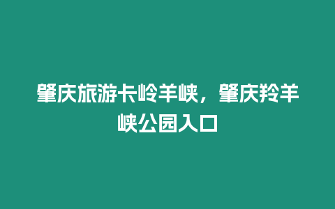 肇慶旅游卡嶺羊峽，肇慶羚羊峽公園入口