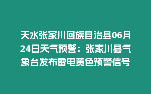 天水張家川回族自治縣06月24日天氣預警：張家川縣氣象臺發布雷電黃色預警信號