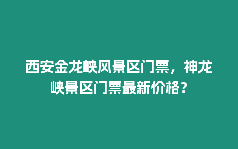 西安金龍峽風景區門票，神龍峽景區門票最新價格？