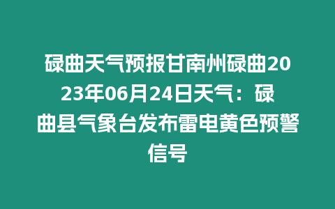 碌曲天氣預報甘南州碌曲2023年06月24日天氣：碌曲縣氣象臺發布雷電黃色預警信號