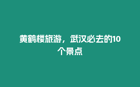 黃鶴樓旅游，武漢必去的10個景點