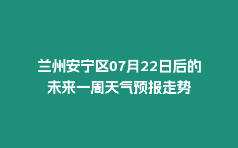 蘭州安寧區(qū)07月22日后的未來一周天氣預報走勢