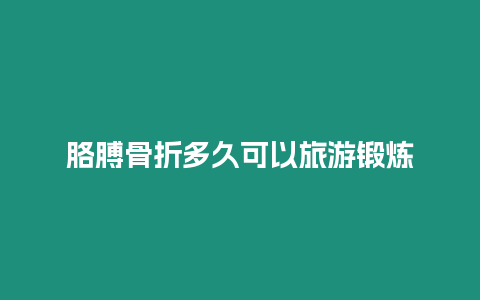 胳膊骨折多久可以旅游鍛煉