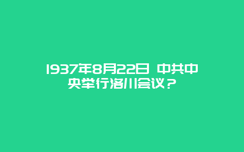 1937年8月22日 中共中央舉行洛川會議？