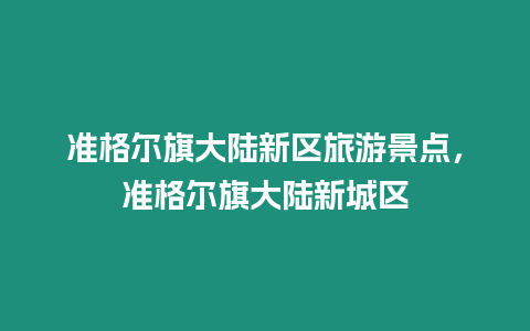 準(zhǔn)格爾旗大陸新區(qū)旅游景點，準(zhǔn)格爾旗大陸新城區(qū)